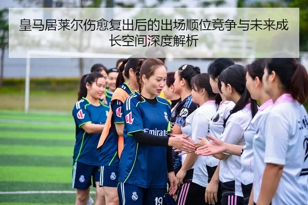 皇马居莱尔伤愈复出后的出场顺位竞争与未来成长空间深度解析