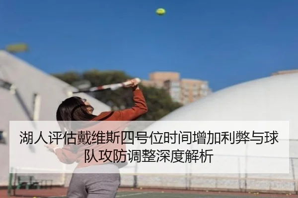 湖人评估戴维斯四号位时间增加利弊与球队攻防调整深度解析