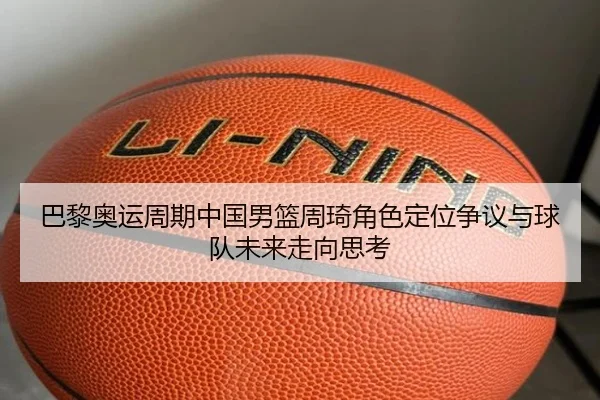 巴黎奥运周期中国男篮周琦角色定位争议与球队未来走向思考