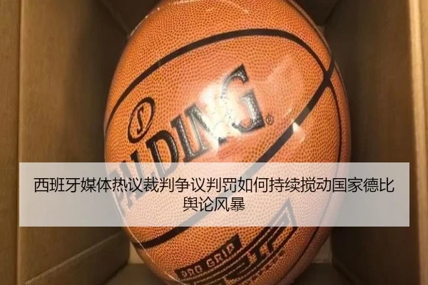 西班牙媒体热议裁判争议判罚如何持续搅动国家德比舆论风暴（kaiyun）