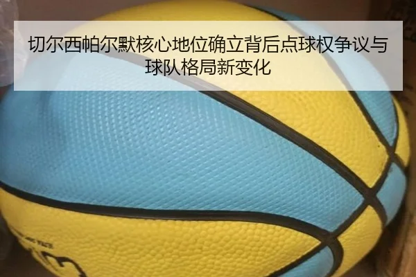 切尔西帕尔默核心地位确立背后点球权争议与球队格局新变化（kaiyun）