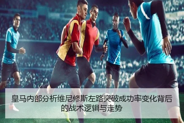 皇马内部分析维尼修斯左路突破成功率变化背后的战术逻辑与走势（kaiyun）