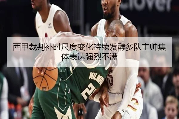 西甲裁判补时尺度变化持续发酵多队主帅集体表达强烈不满 | kaiyun