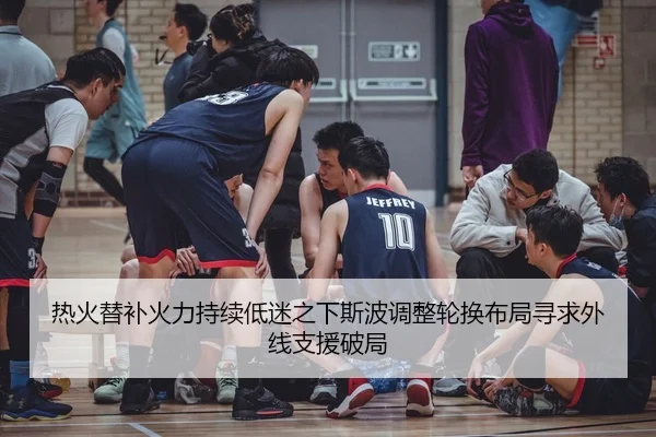 热火替补火力持续低迷之下斯波调整轮换布局寻求外线支援破局
