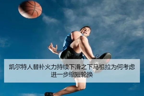 凯尔特人替补火力持续下滑之下马祖拉为何考虑进一步缩短轮换